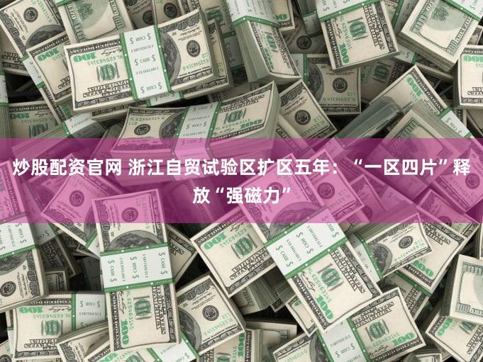 炒股配资官网 浙江自贸试验区扩区五年：“一区四片”释放“强磁力”