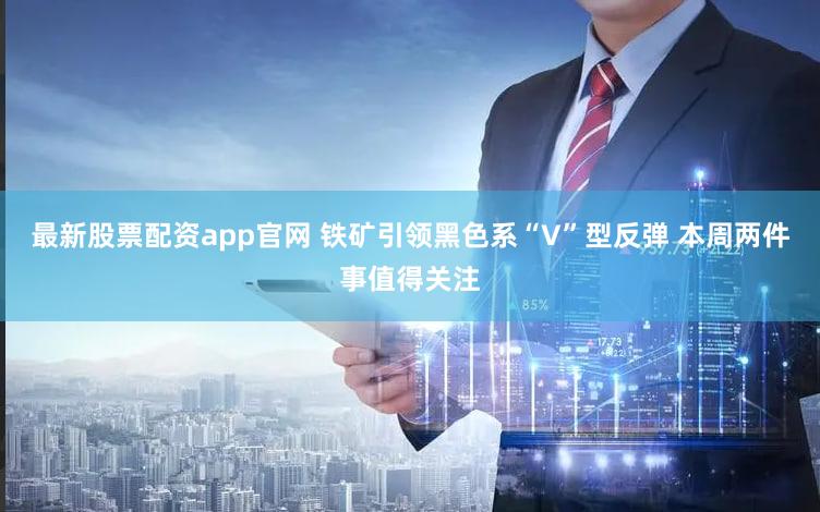 最新股票配资app官网 铁矿引领黑色系“V”型反弹 本周两件事值得关注