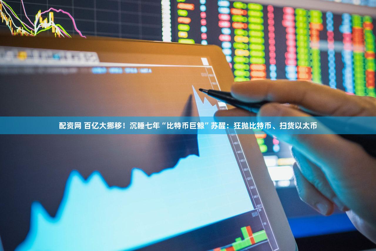 配资网 百亿大挪移！沉睡七年“比特币巨鲸”苏醒：狂抛比特币、扫货以太币