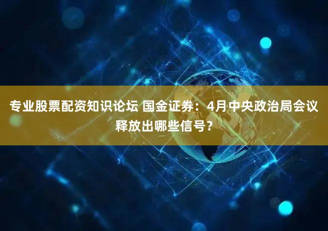 专业股票配资知识论坛 国金证券：4月中央政治局会议释放出哪些信号？