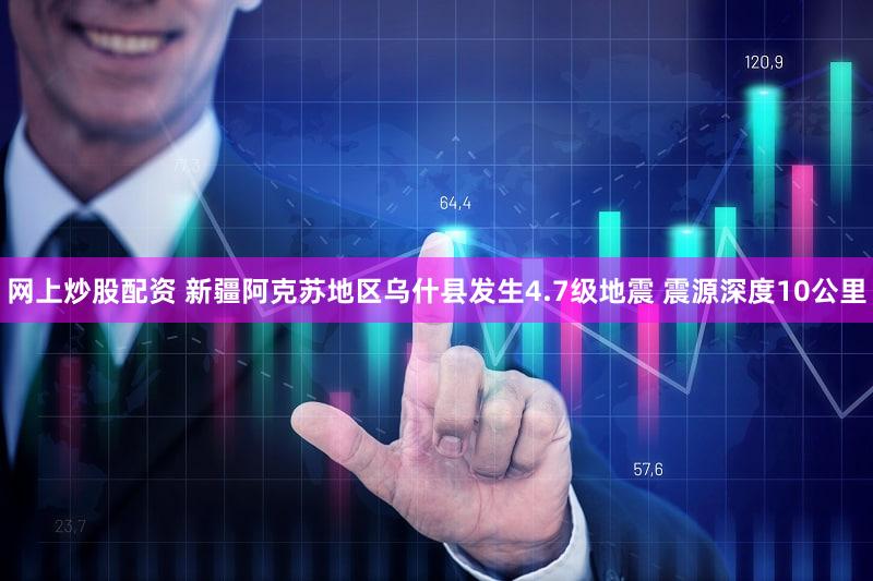 网上炒股配资 新疆阿克苏地区乌什县发生4.7级地震 震源深度10公里