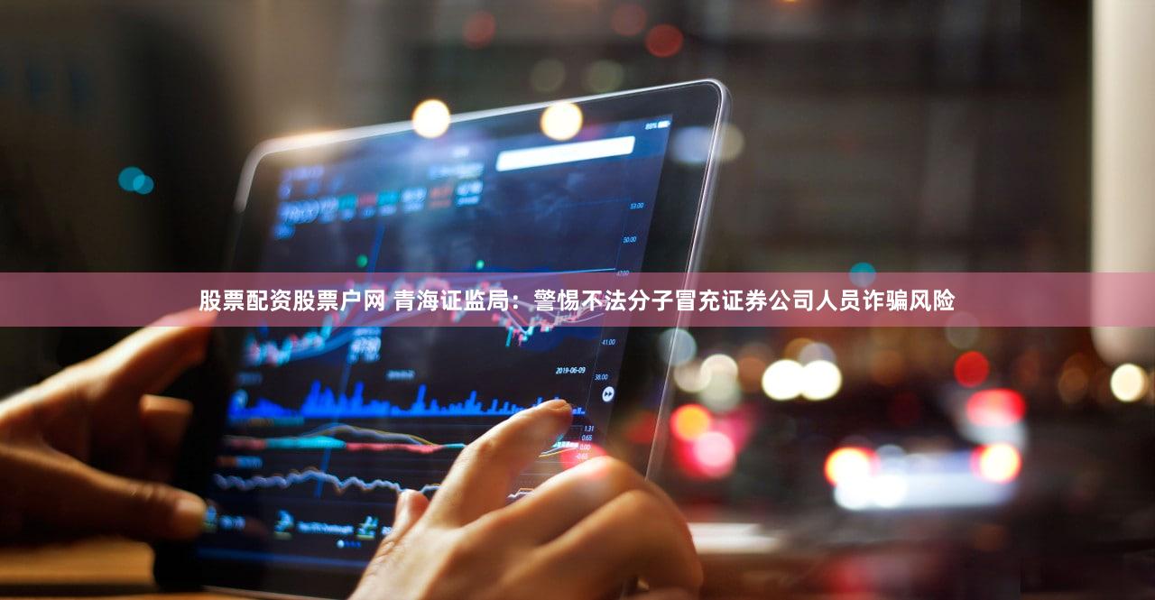 股票配资股票户网 青海证监局：警惕不法分子冒充证券公司人员诈骗风险