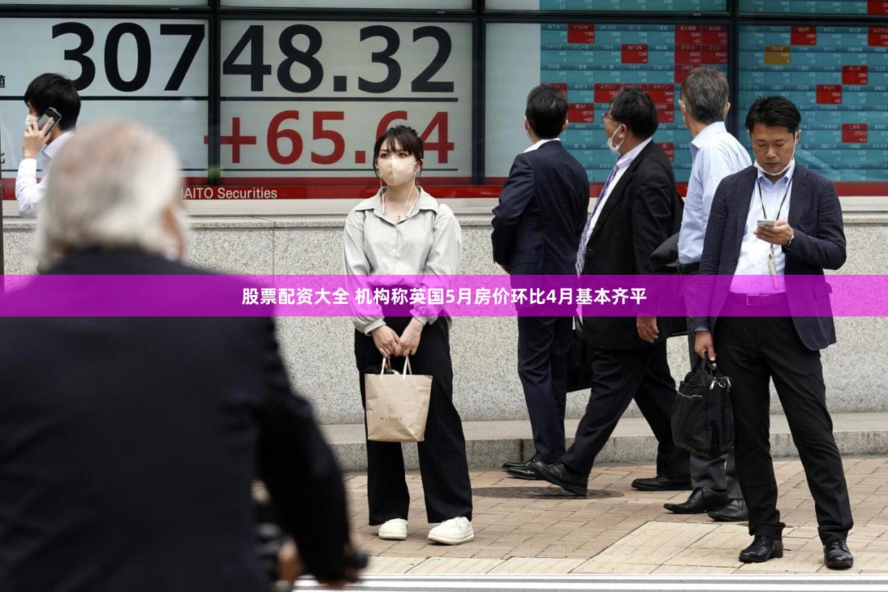 股票配资大全 机构称英国5月房价环比4月基本齐平