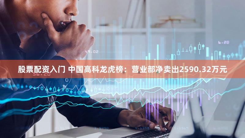 股票配资入门 中国高科龙虎榜:营业部净卖出2590.32万元