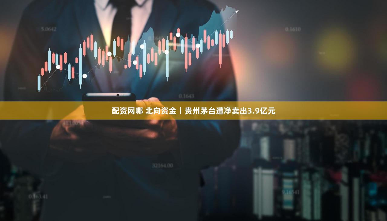 配资网哪 北向资金丨贵州茅台遭净卖出3.9亿元