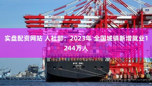 实盘配资网站 人社部:2023年 全国城镇新增就业1244万人