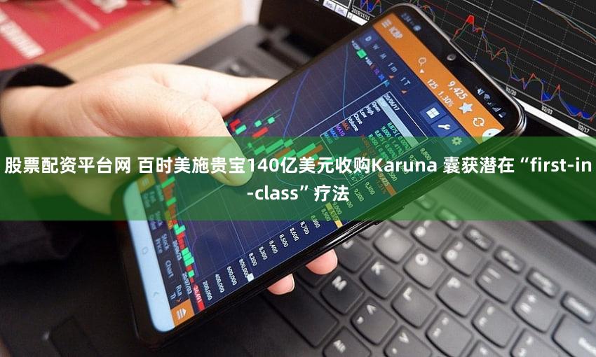 股票配资平台网 百时美施贵宝140亿美元收购Karuna 囊获潜在“first-in-class”疗法