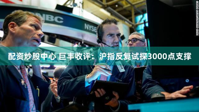 配资炒股中心 巨丰收评：沪指反复试探3000点支撑
