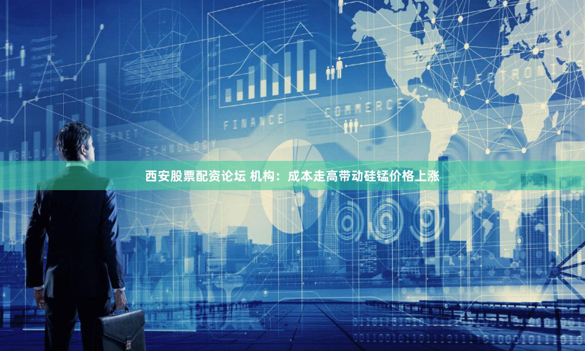 西安股票配资论坛 机构：成本走高带动硅锰价格上涨