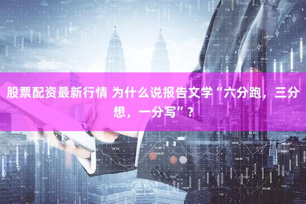 股票配资最新行情 为什么说报告文学“六分跑，三分想，一分写”？