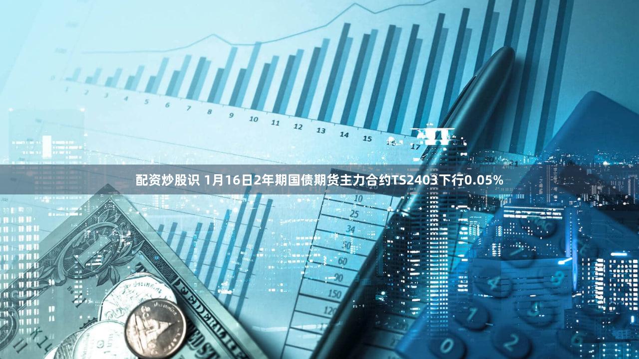 配资炒股识 1月16日2年期国债期货主力合约TS2403下行0.05%