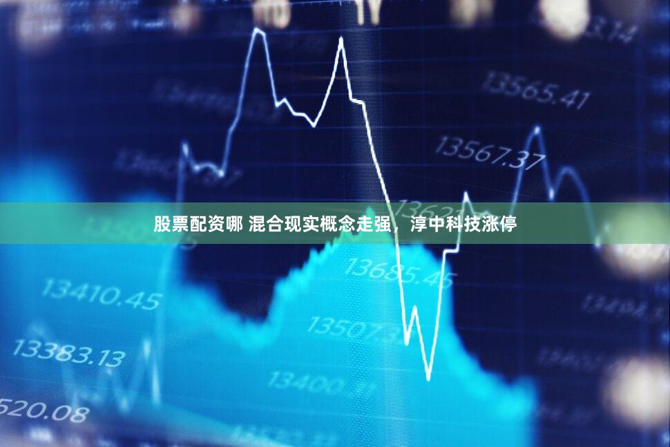 股票配资哪 混合现实概念走强，淳中科技涨停