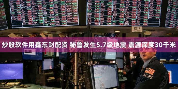 炒股软件用鑫东财配资 秘鲁发生5.7级地震 震源深度30千米