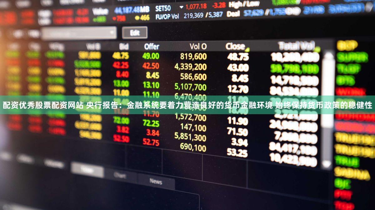 配资优秀股票配资网站 央行报告：金融系统要着力营造良好的货币金融环境 始终保持货币政策的稳健性