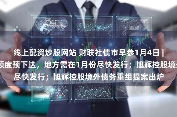 线上配资炒股网站 财联社债市早参1月4日 | 今年提前批地方债额度预下达，地方需在1月份尽快发行；旭辉控股境外债务重组提案出炉