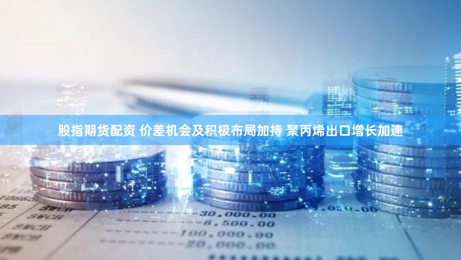 股指期货配资 价差机会及积极布局加持 聚丙烯出口增长加速