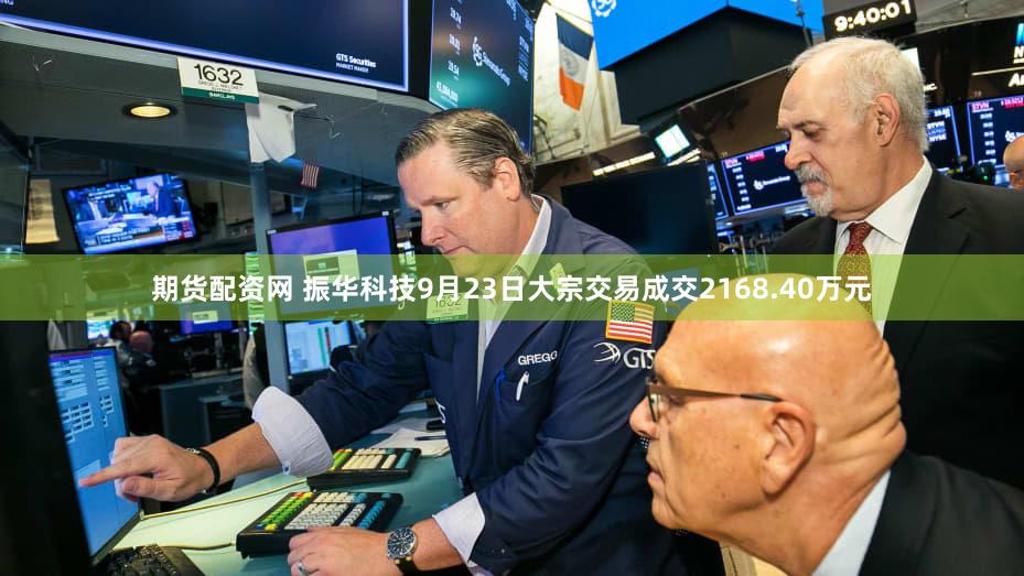 期货配资网 振华科技9月23日大宗交易成交2168.40万元