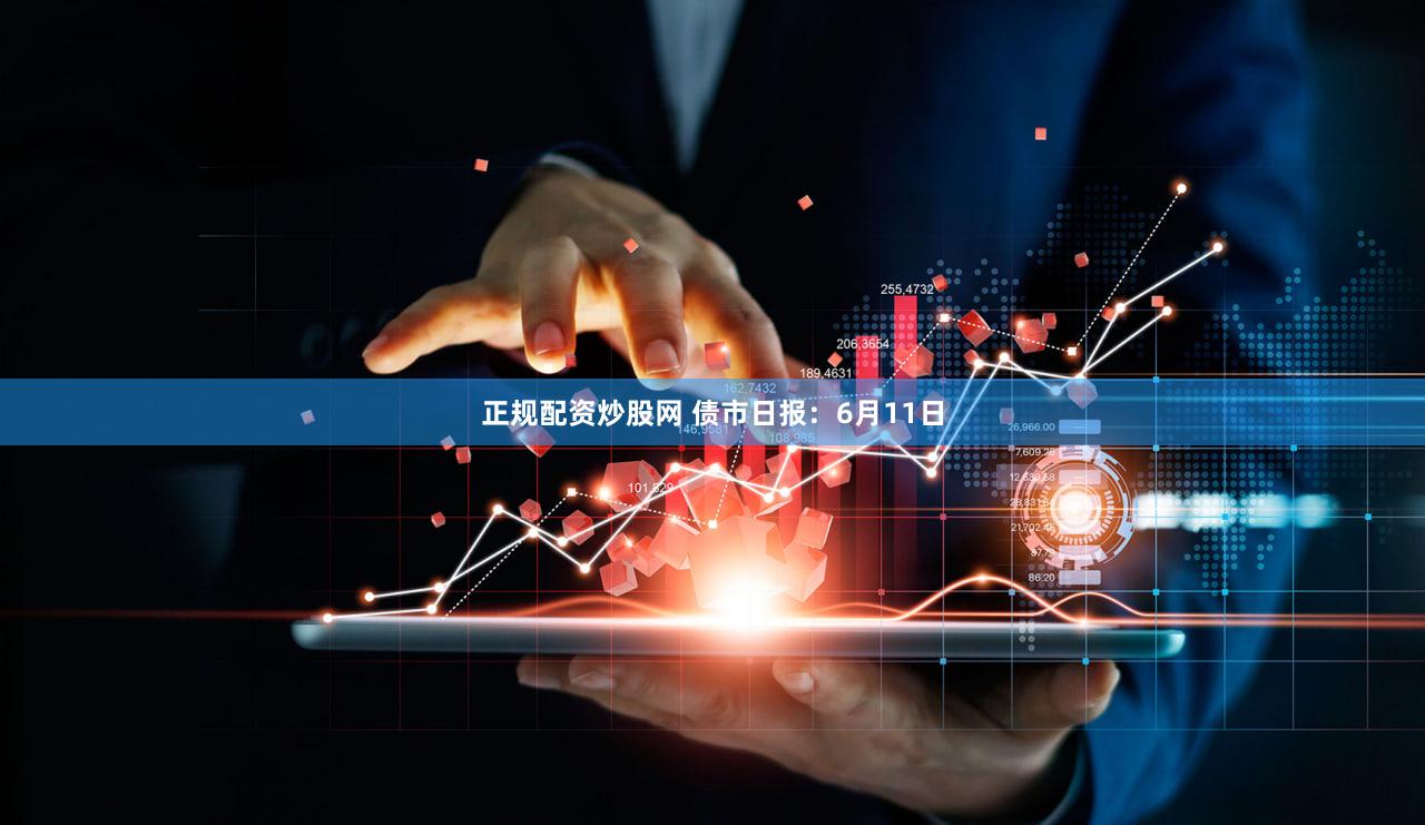 正规配资炒股网 债市日报:6月11日