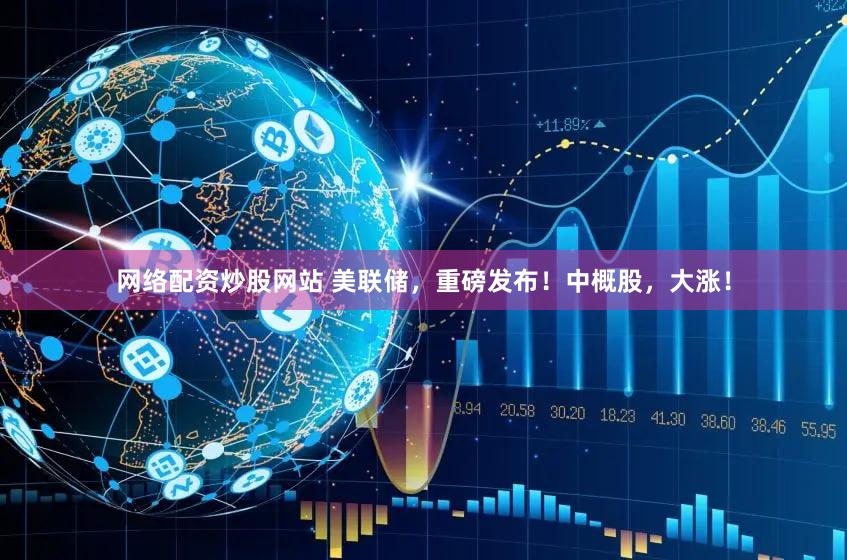 网络配资炒股网站 美联储，重磅发布！中概股，大涨！
