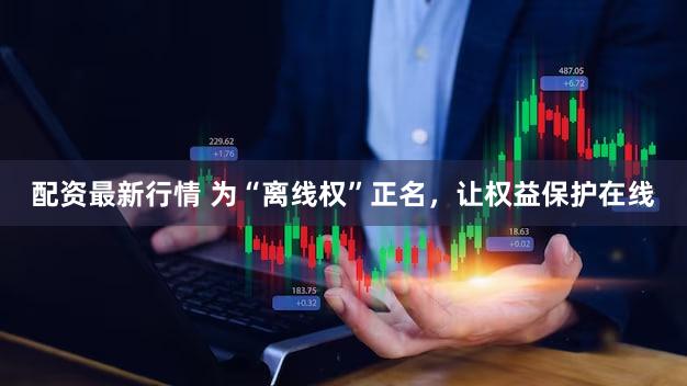 配资最新行情 为“离线权”正名，让权益保护在线