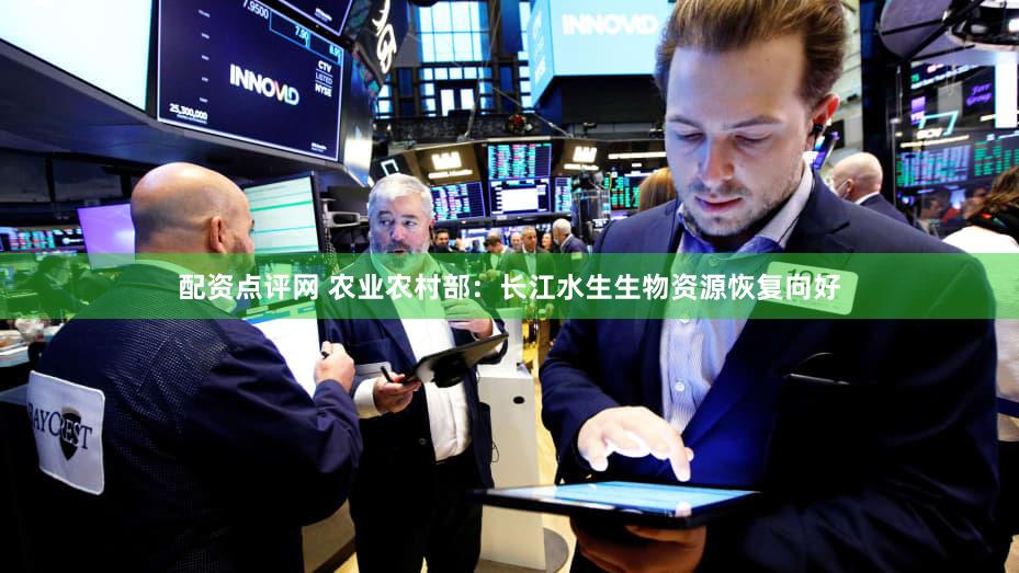 配资点评网 农业农村部：长江水生生物资源恢复向好