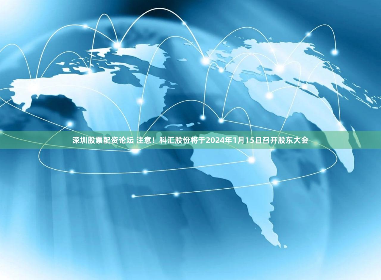 深圳股票配资论坛 注意！科汇股份将于2024年1月15日召开股东大会