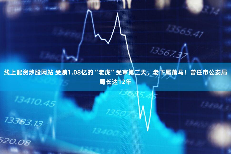 线上配资炒股网站 受贿1.08亿的“老虎”受审第二天，老下属落马！曾任市公安局局长达12年