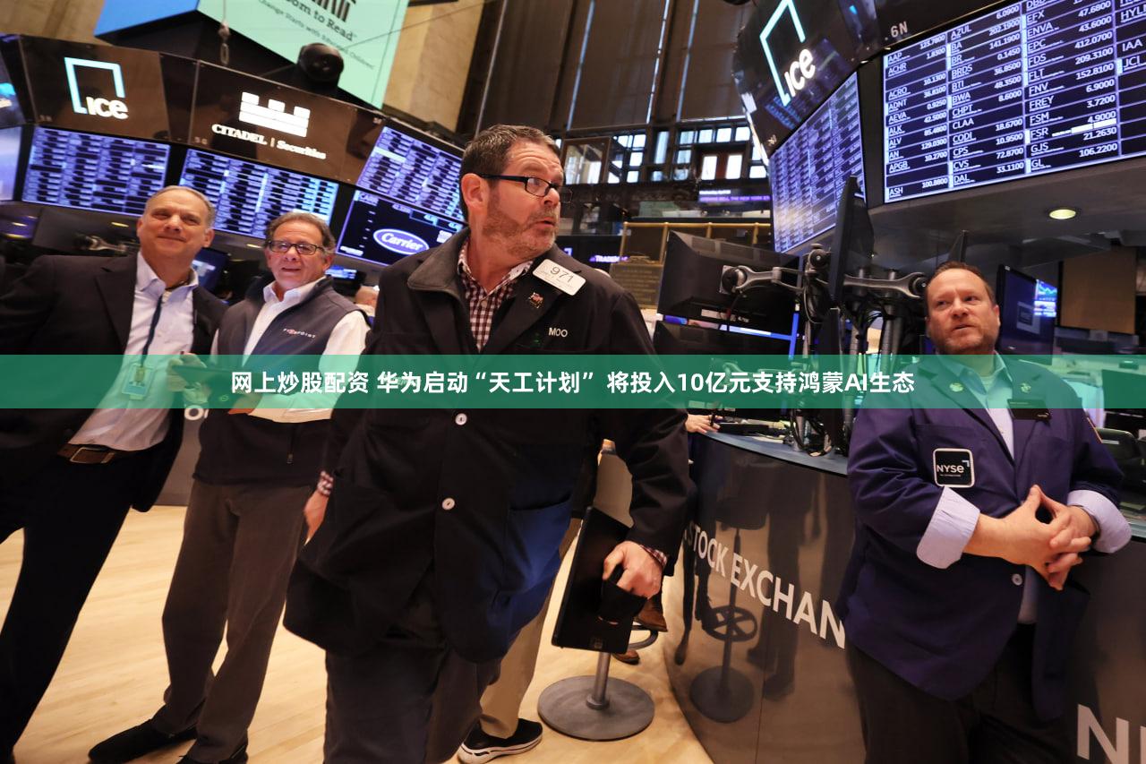 网上炒股配资 华为启动“天工计划” 将投入10亿元支持鸿蒙AI生态