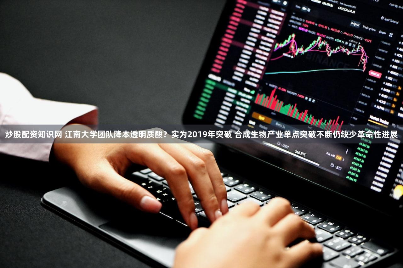 炒股配资知识网 江南大学团队降本透明质酸?实为2019年突破 合成生物产业单点突破不断仍缺少革命性进展