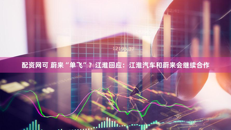 配资网可 蔚来“单飞”?江淮回应:江淮汽车和蔚来会继续合作
