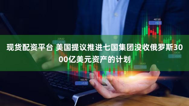 现货配资平台 美国提议推进七国集团没收俄罗斯3000亿美元资产的计划