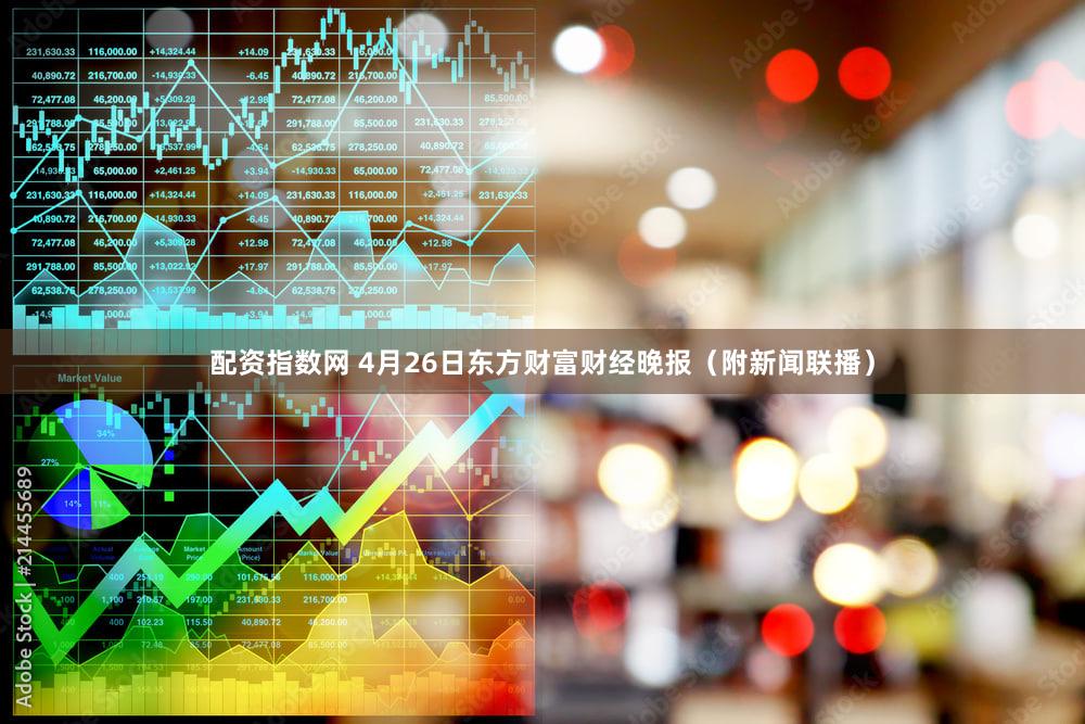 配资指数网 4月26日东方财富财经晚报(附新闻联播)