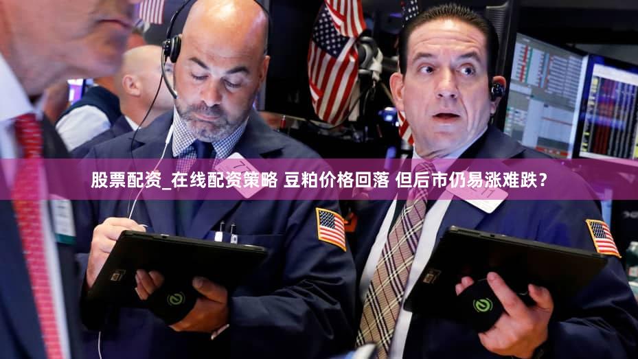 股票配资_在线配资策略 豆粕价格回落 但后市仍易涨难跌?