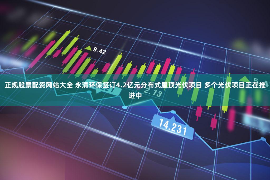 正规股票配资网站大全 永清环保签订4.2亿元分布式屋顶光伏项目 多个光伏项目正在推进中