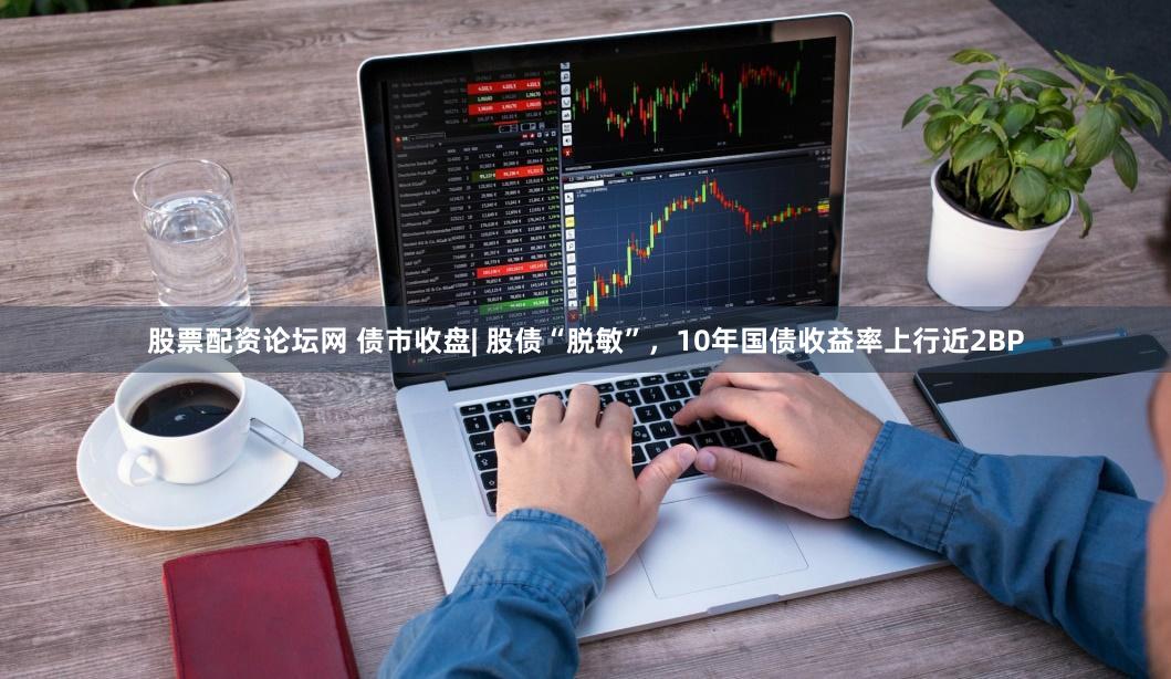 股票配资论坛网 债市收盘| 股债“脱敏”，10年国债收益率上行近2BP