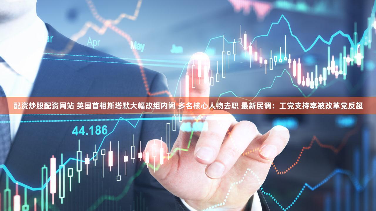 配资炒股配资网站 英国首相斯塔默大幅改组内阁 多名核心人物去职 最新民调:工党支持率被改革党反超