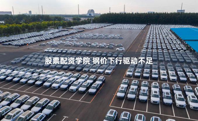 股票配资学院 钢价下行驱动不足
