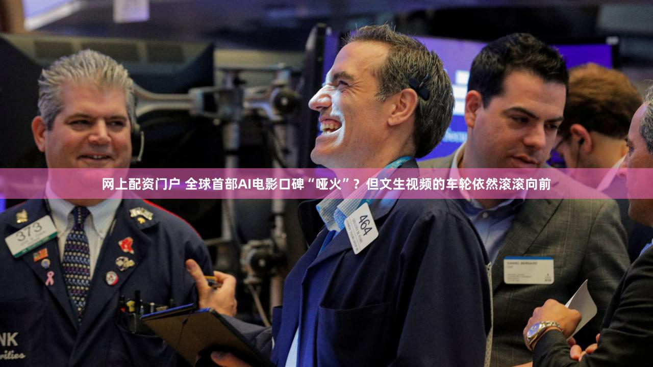 网上配资门户 全球首部AI电影口碑“哑火”？但文生视频的车轮依然滚滚向前