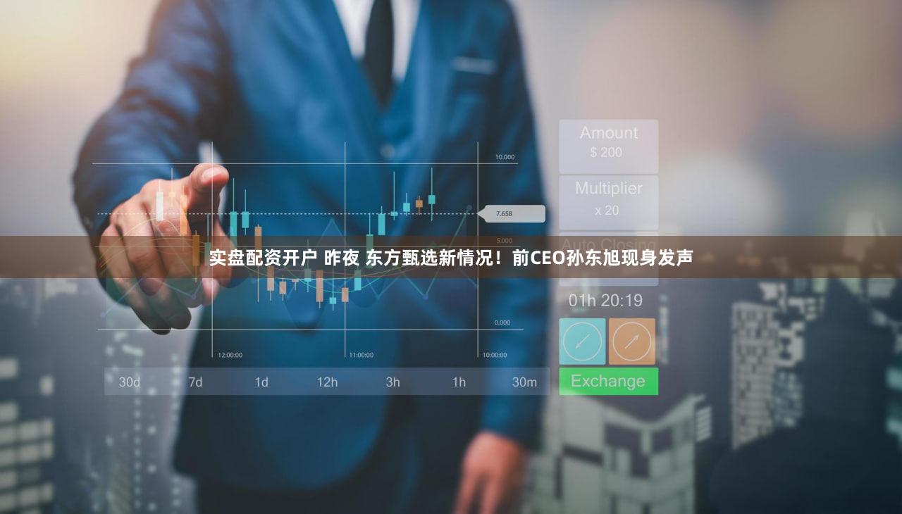 实盘配资开户 昨夜 东方甄选新情况!前CEO孙东旭现身发声