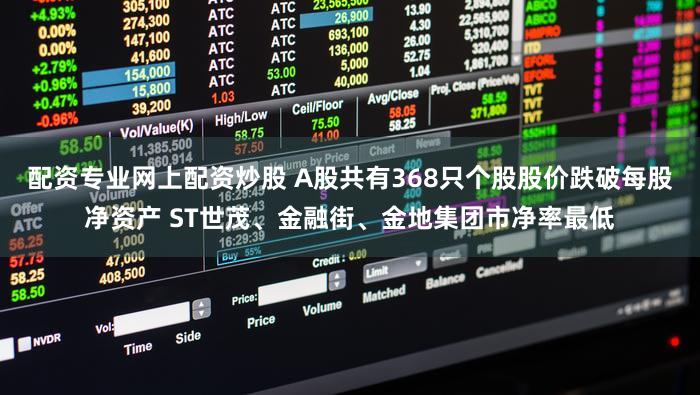 配资专业网上配资炒股 A股共有368只个股股价跌破每股净资产 ST世茂、金融街、金地集团市净率最低