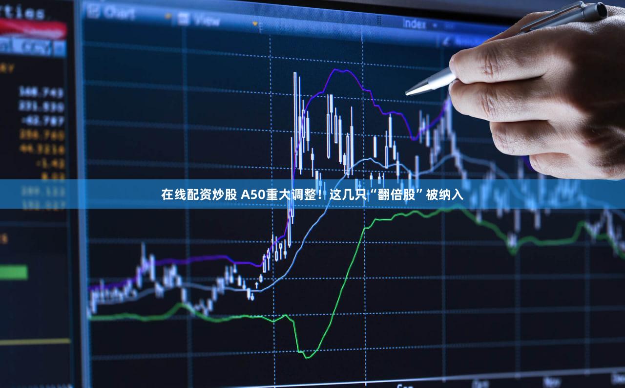 在线配资炒股 A50重大调整！这几只“翻倍股”被纳入