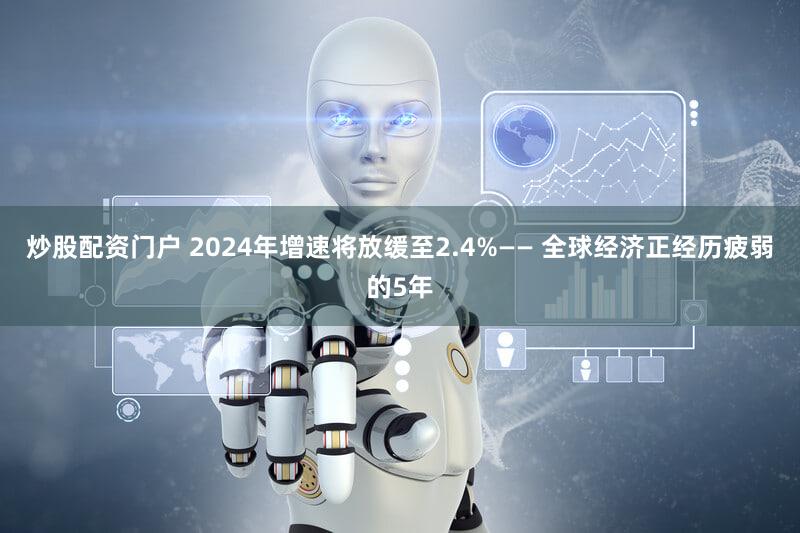 炒股配资门户 2024年增速将放缓至2.4%—— 全球经济正经历疲弱的5年