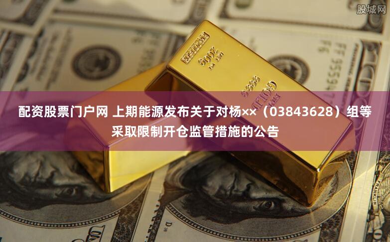 配资股票门户网 上期能源发布关于对杨××（03843628）组等采取限制开仓监管措施的公告