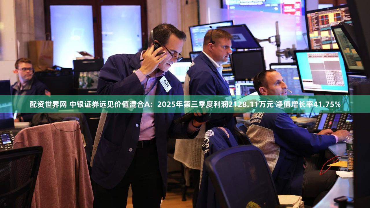 配资世界网 中银证券远见价值混合A:2025年第三季度利润2128.11万元 净值增长率41.75%