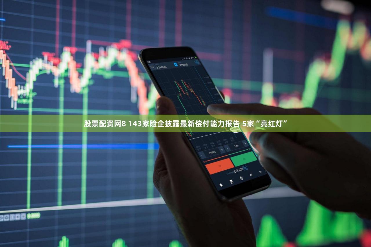 股票配资网8 143家险企披露最新偿付能力报告 5家“亮红灯”