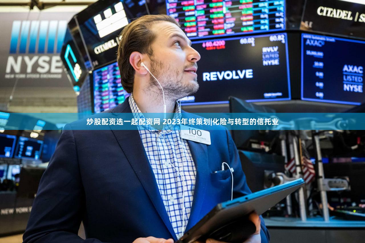 炒股配资选一起配资网 2023年终策划|化险与转型的信托业