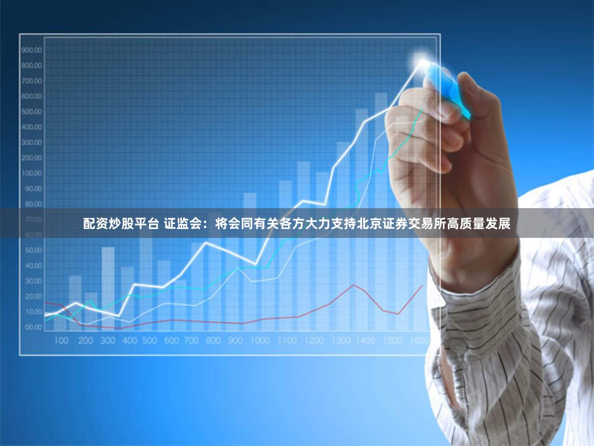 配资炒股平台 证监会：将会同有关各方大力支持北京证券交易所高质量发展