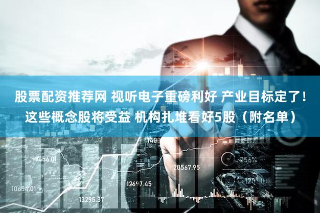 股票配资推荐网 视听电子重磅利好 产业目标定了！这些概念股将受益 机构扎堆看好5股（附名单）