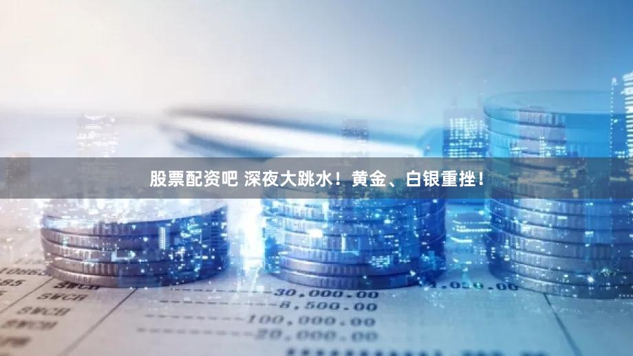 股票配资吧 深夜大跳水！黄金、白银重挫！