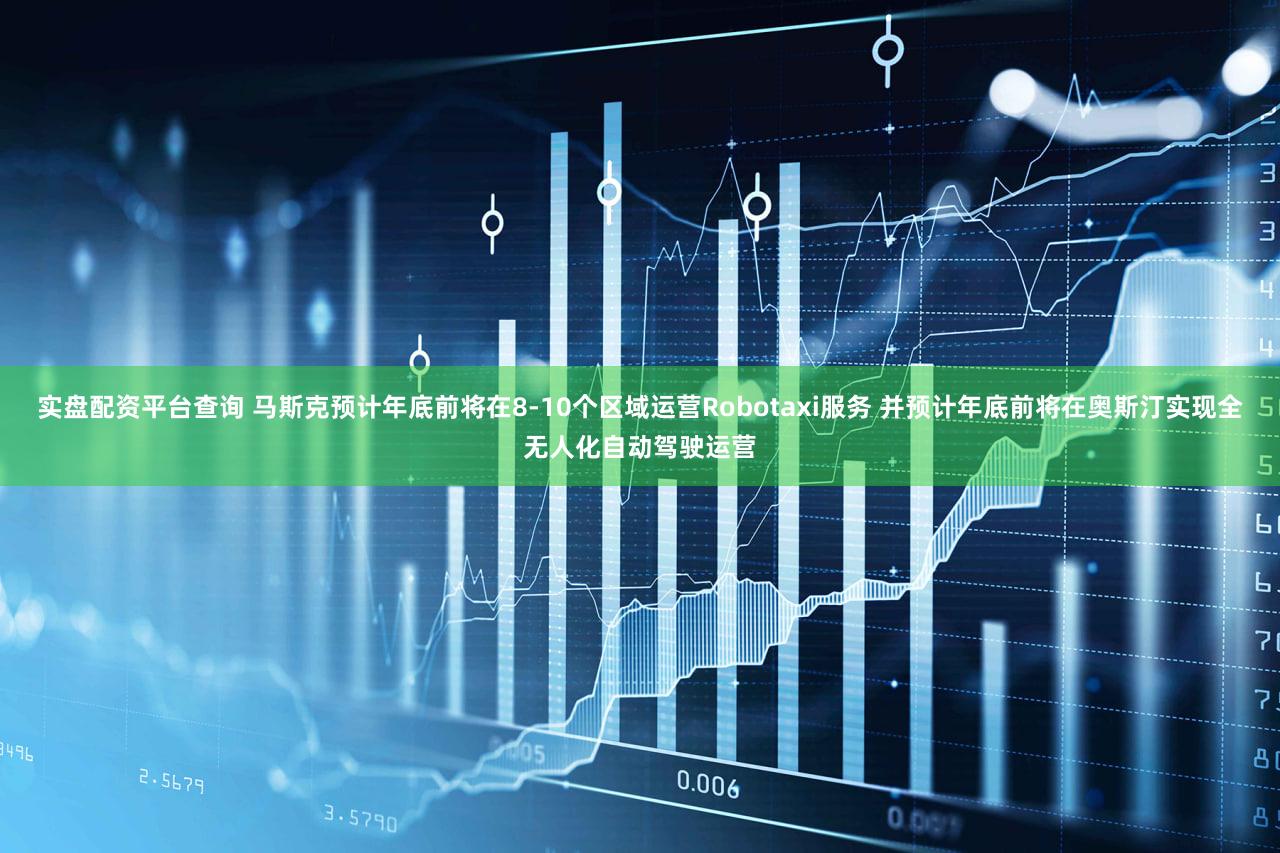 实盘配资平台查询 马斯克预计年底前将在8-10个区域运营Robotaxi服务 并预计年底前将在奥斯汀实现全无人化自动驾驶运营